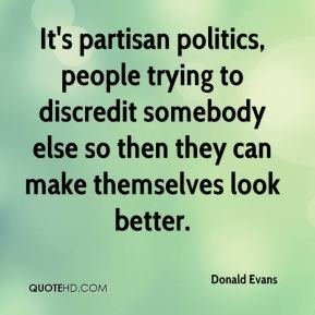 It's partisan politics, people trying to discredit somebody else so ...