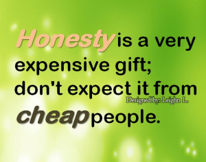 Honesty is a very expensive gift; don’t expect it from cheap people.