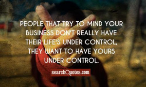 try to mind your business don't really have their lives under control ...