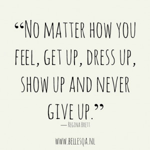 ... quote no matter how you feel get up dress up show up and never give up