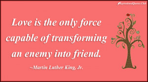... is the only force capable of transforming an enemy into friend