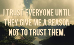 trust everyone until they give me a reason not to trust them.