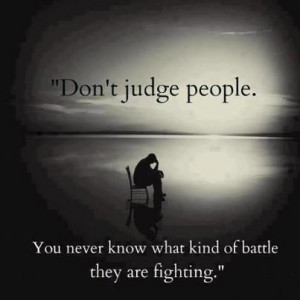 Don't judge people, You never know what kind of battle they are ...