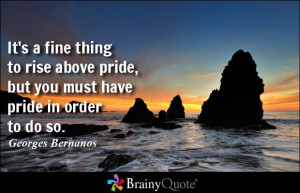 It's a fine thing to rise above pride, but you must have pride in ...