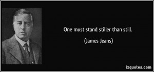 One must stand stiller than still. - James Jeans