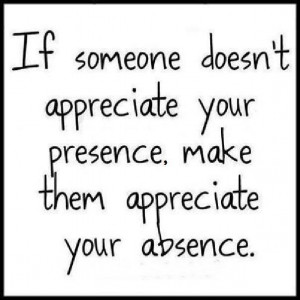 If someone doesn't appreciate your presence...