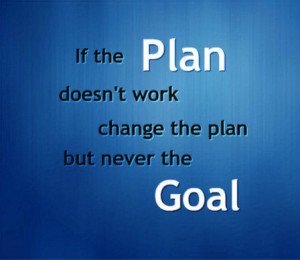 If the plan doesn't work change the plan but never the goal: Life ...