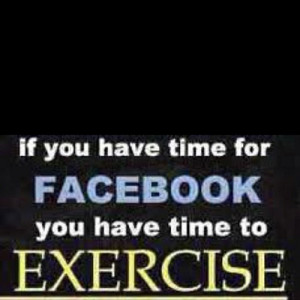 If you have time for Facebook, you have time for exercise.