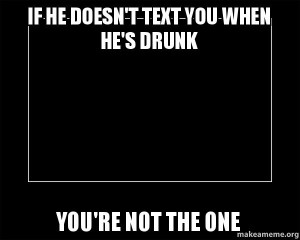 ... meme if he doesn t text you when he s drunk you re not the one