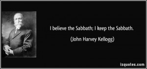believe the Sabbath; I keep the Sabbath. - John Harvey Kellogg