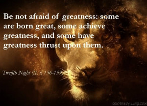 ... not afraid of greatness. Some are born great, some achieve greatness