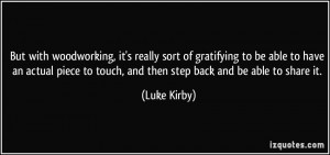 But with woodworking, it's really sort of gratifying to be able to ...
