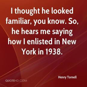 Henry Tornell - I thought he looked familiar, you know. So, he hears ...