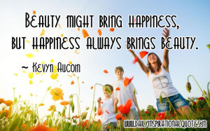 ... happiness, but happiness always brings beauty ~ Inspirational Quote