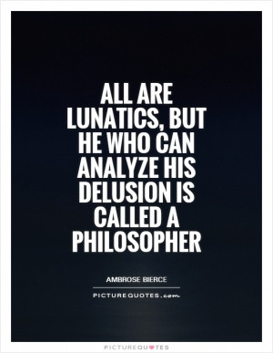 All are lunatics, but he who can analyze his delusion is called a ...