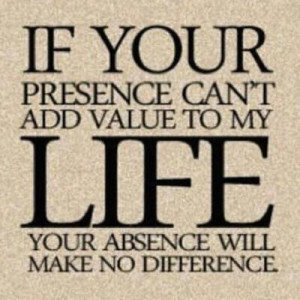 If Your Presence Can't Add Value To My Life Your Absence Will Make No ...