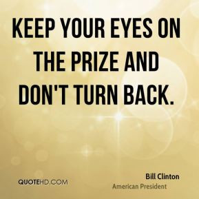 Bill Clinton - Keep your eyes on the prize and don't turn back.