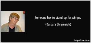Someone has to stand up for wimps. - Barbara Ehrenreich