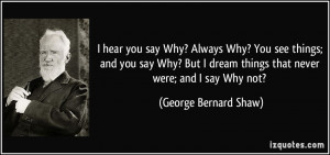 hear you say Why? Always Why? You see things; and you say Why? But I ...
