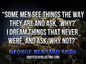 Some men see things the way they are and ask, 'Why?' I dream things ...