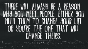 ... why you meet people either you need them to change your life or you