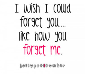 wish I could forget you.... like how you forget me.