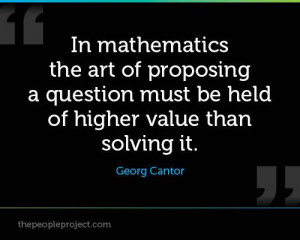 ... question must be held of higher value than solving it. - Georg Cantor