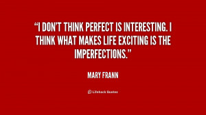 don't think perfect is interesting. I think what makes life exciting ...