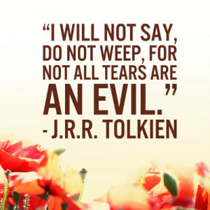 will not say, do not weep, for not all tears are an evil.”