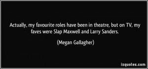 ... on TV, my faves were Slap Maxwell and Larry Sanders. - Megan Gallagher