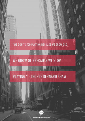 We don't stop playing because we grow old. We grow old because we stop ...