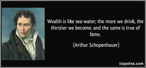 Wealth is like sea-water; the more we drink, the thirstier we become ...