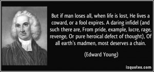 But if man loses all, when life is lost, He lives a coward, or a fool ...