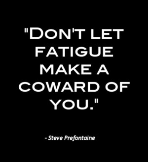 Don't let fatigue make a coward of you.