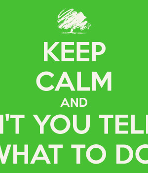 KEEP CALM AND DON'T YOU TELL ME WHAT TO DO!