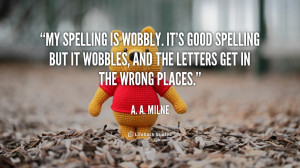 My spelling is Wobbly. It's good spelling but it Wobbles, and the ...