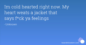 Im cold hearted right now. My heart weats a jacket that says f*ck ya ...