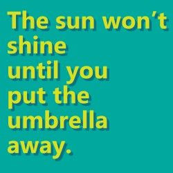 The sun won't shine until you put the umbrella away