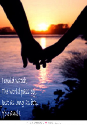 ... the world pass by, just as long as it's you and i Picture Quote #1