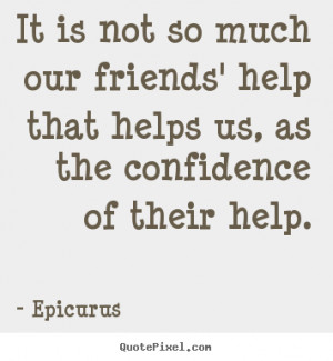 Friendship quotes - It is not so much our friends' help that helps us ...