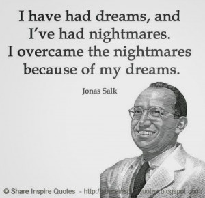overcame the nightmares because of my dreams. ~Jonas Salk ...