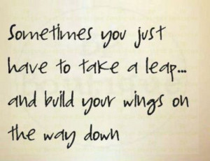 Sometimes you just have to take a leap and build your wings on the way ...