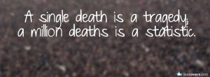 single death is a tragedy a million deaths is a statistic