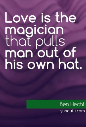 Love is the magician that pulls man out of his own hat, ~ Ben Hecht