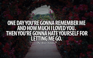 ... much I Love You. Then you’re gonna hate yourself for letting me go