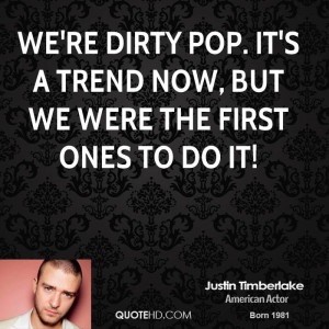 We're dirty pop. It's a trend now, but we were the first ones to do it ...