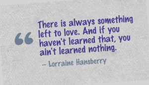 ... haven't learned that, you ain't learned nothing. - Lorraine Hansberry