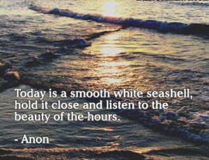 Today is a smooth white seashell, hold it close and listen to the ...