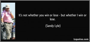 It's not whether you win or lose - but whether I win or lose. - Sandy ...