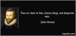 Thou art slave to fate, chance, kings, and desperate men. - John Donne